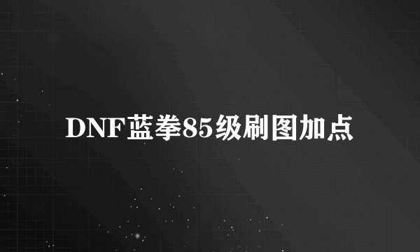 DNF蓝拳85级刷图加点