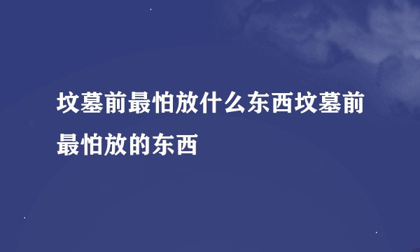 坟墓前最怕放什么东西坟墓前最怕放的东西