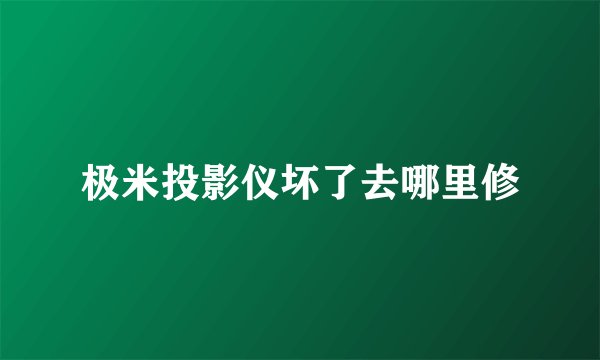 极米投影仪坏了去哪里修