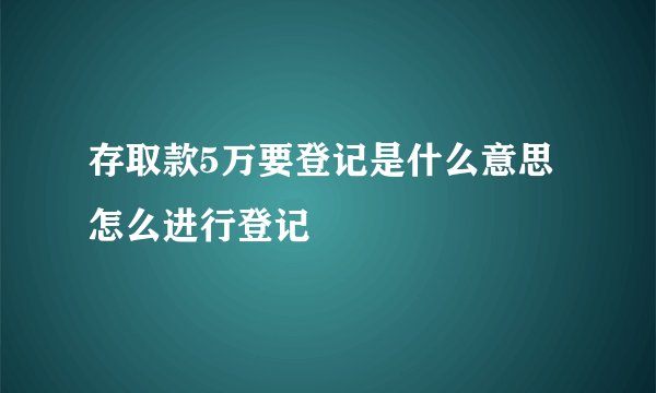 存取款5万要登记是什么意思 怎么进行登记