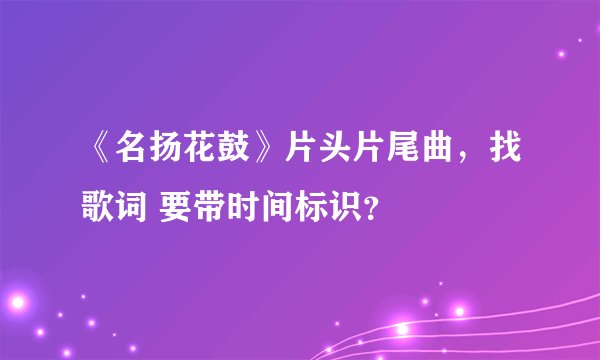 《名扬花鼓》片头片尾曲，找歌词 要带时间标识？