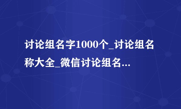 讨论组名字1000个_讨论组名称大全_微信讨论组名字_三个人讨论组名称大全