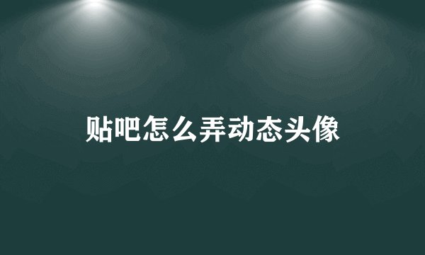 贴吧怎么弄动态头像