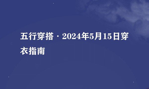 五行穿搭·2024年5月15日穿衣指南