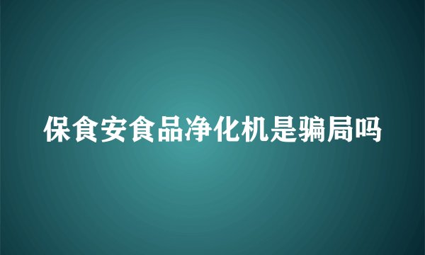 保食安食品净化机是骗局吗
