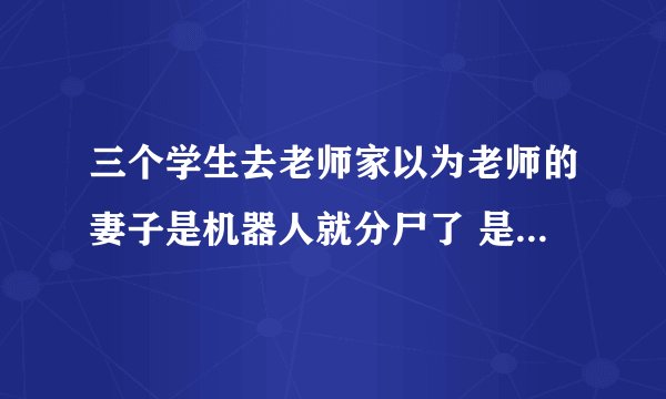 三个学生去老师家以为老师的妻子是机器人就分尸了 是什么电影