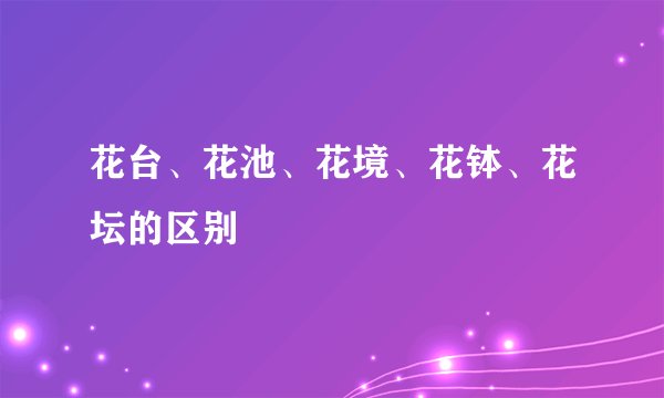 花台、花池、花境、花钵、花坛的区别