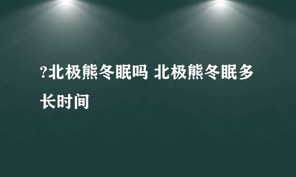 ?北极熊冬眠吗 北极熊冬眠多长时间