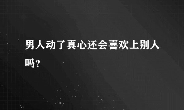 男人动了真心还会喜欢上别人吗？