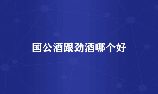 国公酒跟劲酒哪个好