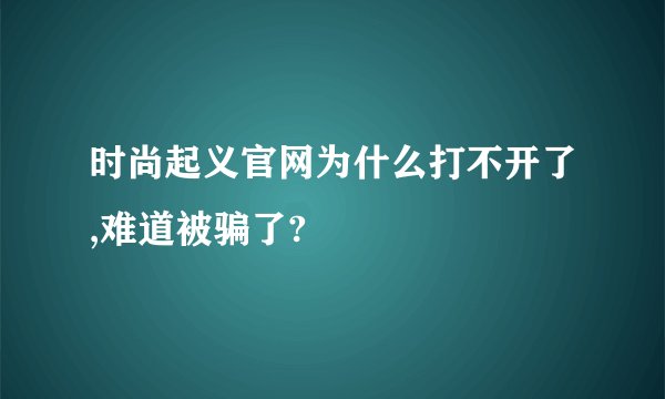 时尚起义官网为什么打不开了,难道被骗了?