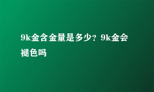 9k金含金量是多少？9k金会褪色吗