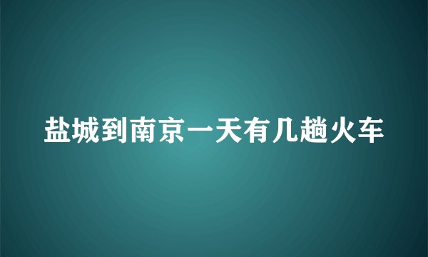 盐城到南京一天有几趟火车