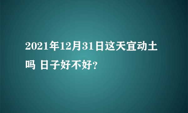 2021年12月31日这天宜动土吗 日子好不好？