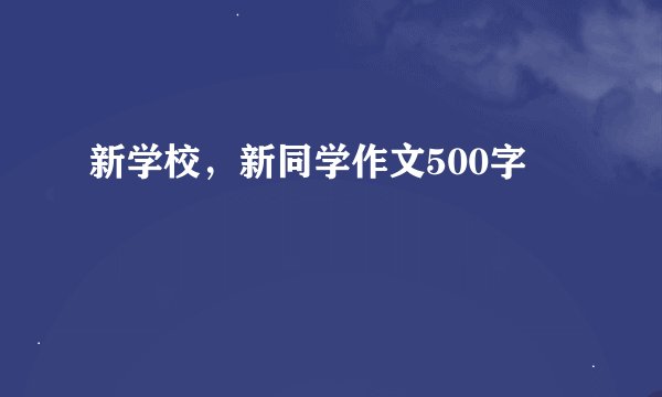 新学校，新同学作文500字