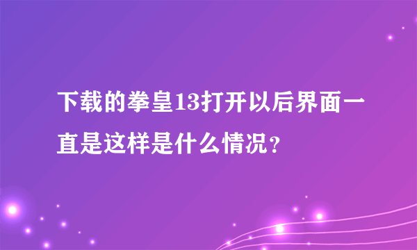 下载的拳皇13打开以后界面一直是这样是什么情况？