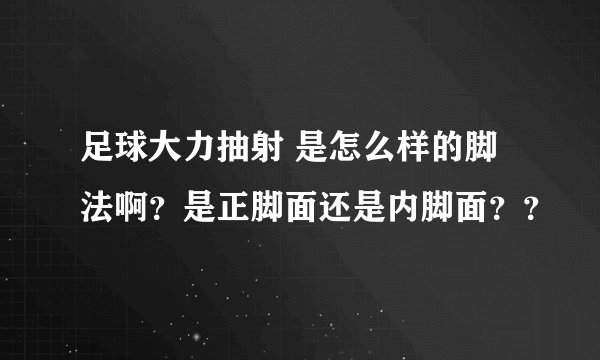 足球大力抽射 是怎么样的脚法啊？是正脚面还是内脚面？？