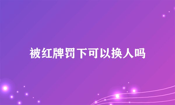 被红牌罚下可以换人吗
