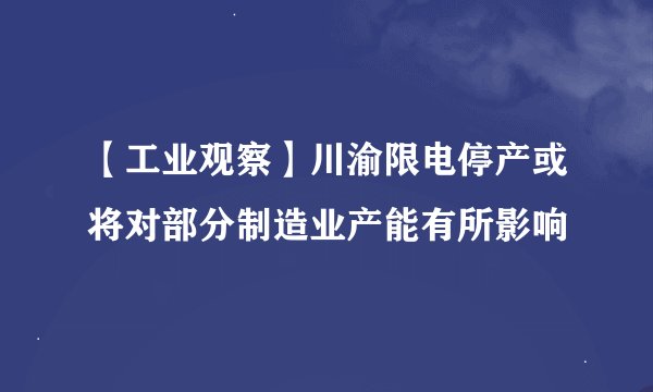 【工业观察】川渝限电停产或将对部分制造业产能有所影响