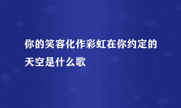 你的笑容化作彩虹在你约定的天空是什么歌