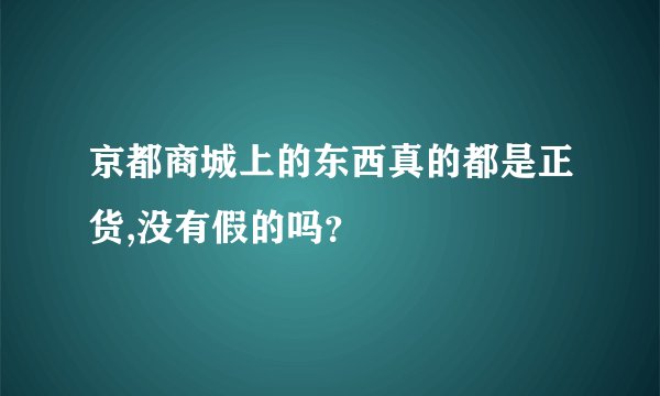京都商城上的东西真的都是正货,没有假的吗？