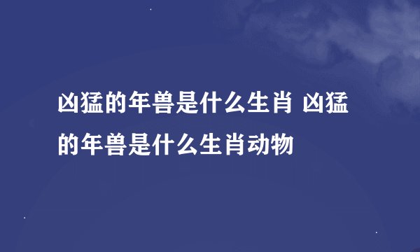 凶猛的年兽是什么生肖 凶猛的年兽是什么生肖动物