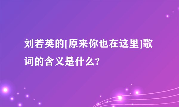 刘若英的[原来你也在这里]歌词的含义是什么?