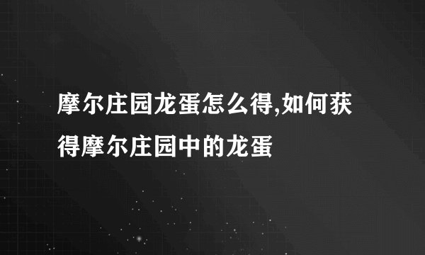 摩尔庄园龙蛋怎么得,如何获得摩尔庄园中的龙蛋