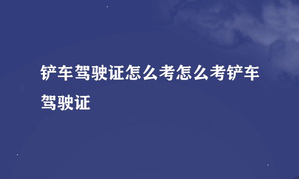 铲车驾驶证怎么考怎么考铲车驾驶证