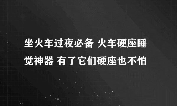 坐火车过夜必备 火车硬座睡觉神器 有了它们硬座也不怕