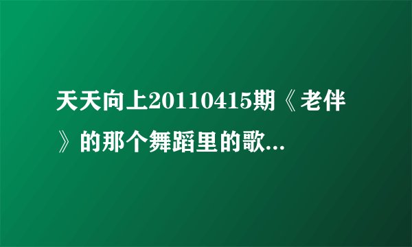 天天向上20110415期《老伴》的那个舞蹈里的歌曲叫什么名