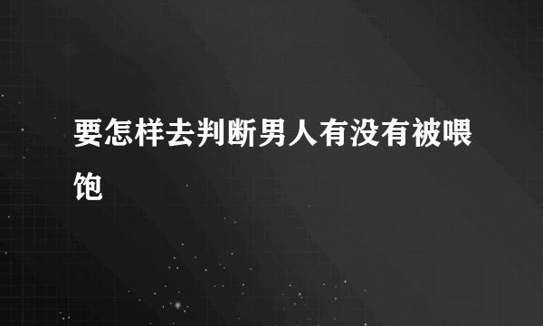 要怎样去判断男人有没有被喂饱