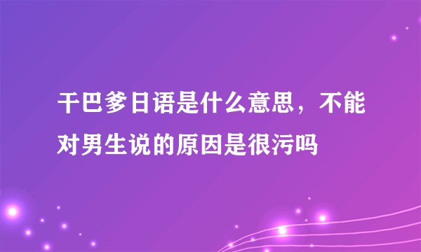 干巴爹日语是什么意思，不能对男生说的原因是很污吗