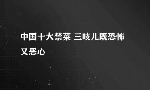 中国十大禁菜 三吱儿既恐怖又恶心