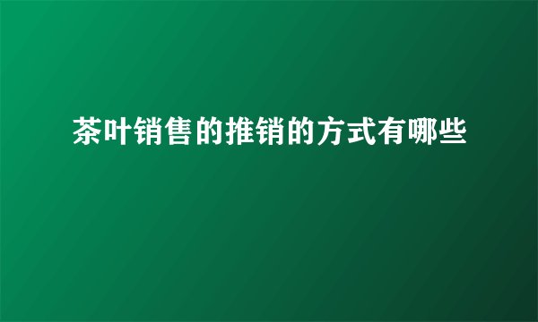 茶叶销售的推销的方式有哪些