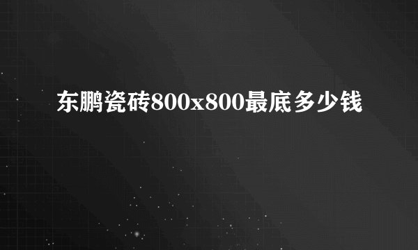 东鹏瓷砖800x800最底多少钱