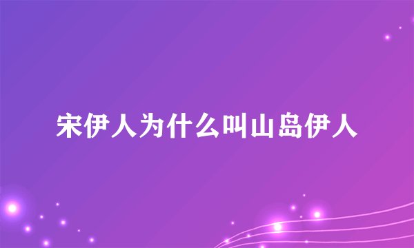 宋伊人为什么叫山岛伊人