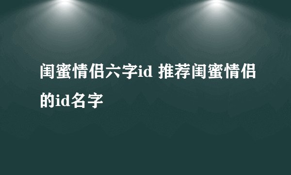 闺蜜情侣六字id 推荐闺蜜情侣的id名字