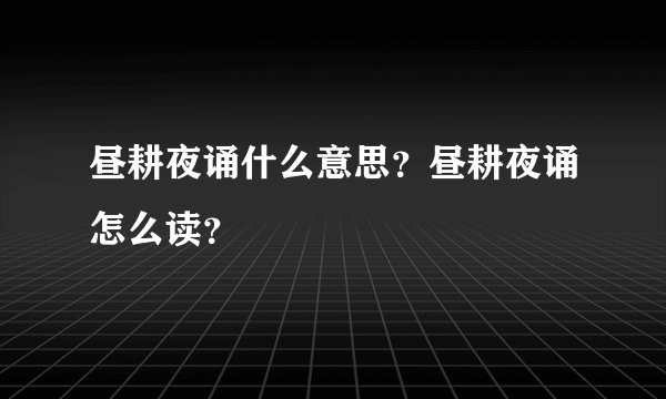 昼耕夜诵什么意思?昼耕夜诵怎么读?