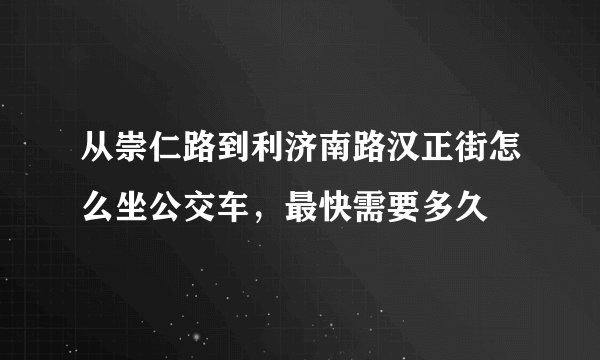 从崇仁路到利济南路汉正街怎么坐公交车，最快需要多久