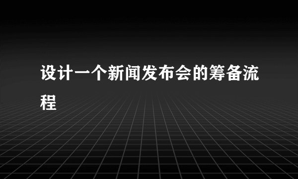 设计一个新闻发布会的筹备流程