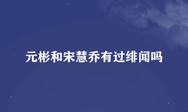 元彬和宋慧乔有过绯闻吗