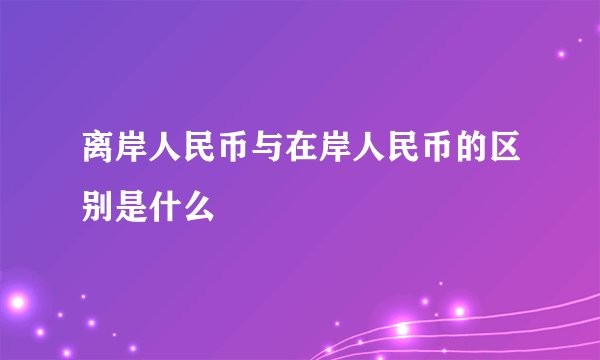 离岸人民币与在岸人民币的区别是什么