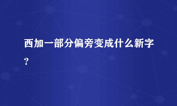 西加一部分偏旁变成什么新字？
