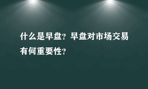 什么是早盘？早盘对市场交易有何重要性？