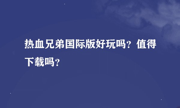 热血兄弟国际版好玩吗？值得下载吗？