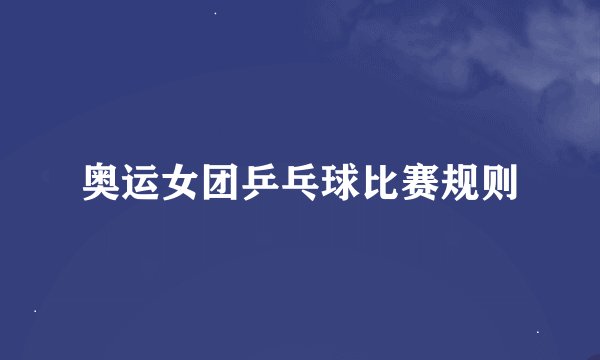奥运女团乒乓球比赛规则