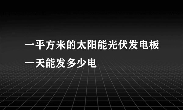 一平方米的太阳能光伏发电板一天能发多少电