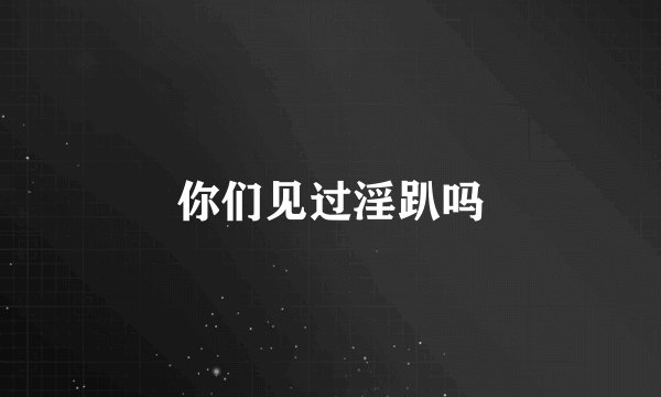 你们见过淫趴吗