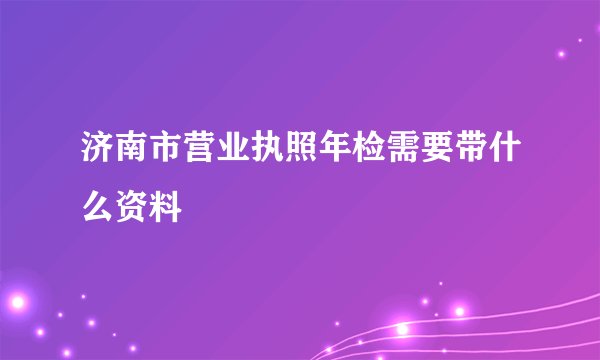 济南市营业执照年检需要带什么资料